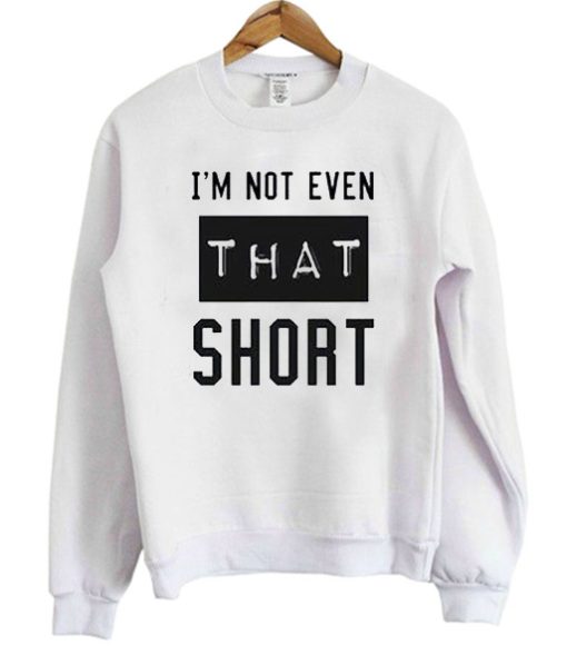 I’m Not Even That Short Sweatshirt