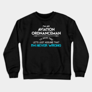 Aviation Ordnanceman T Shirt - To Save Time Just Assume I Am Never Wrong Gift Item Tee Crewneck Sweatshirt