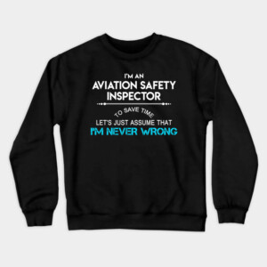 Aviation Safety Inspector T Shirt - To Save Time Just Assume I Am Never Wrong Gift Item Tee Crewneck Sweatshirt